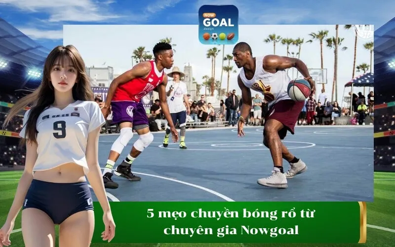 5 mẹo chuyền bóng rổ từ chuyên gia Nowgoal