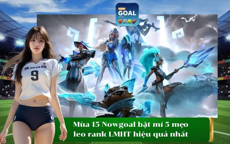 Mùa 15 Nowgoal bật mí 5 mẹo leo rank LMHT hiệu quả nhất
